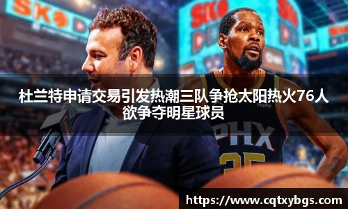 杜兰特申请交易引发热潮三队争抢太阳热火76人欲争夺明星球员