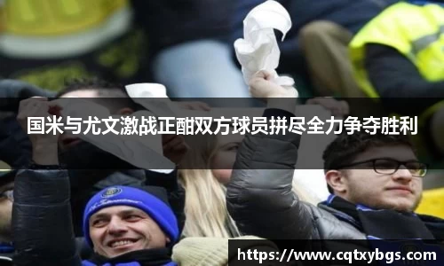 国米与尤文激战正酣双方球员拼尽全力争夺胜利