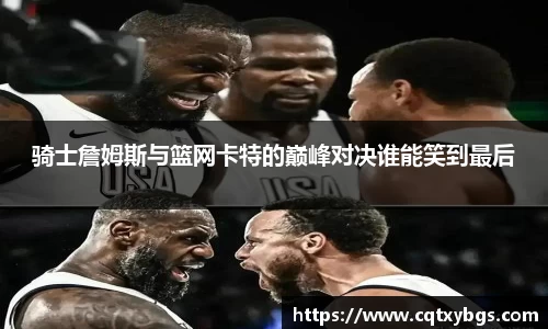 骑士詹姆斯与篮网卡特的巅峰对决谁能笑到最后