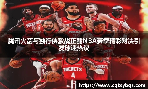 腾讯火箭与独行侠激战正酣NBA赛季精彩对决引发球迷热议