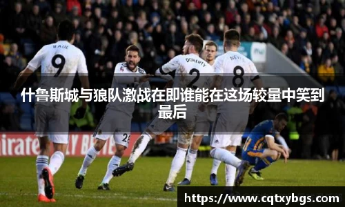 什鲁斯城与狼队激战在即谁能在这场较量中笑到最后