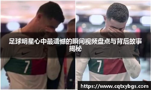足球明星心中最遗憾的瞬间视频盘点与背后故事揭秘