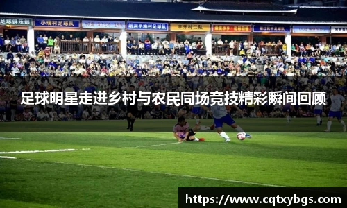 足球明星走进乡村与农民同场竞技精彩瞬间回顾