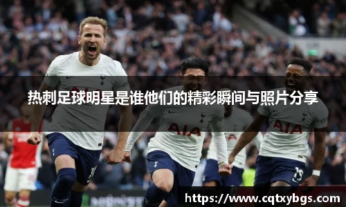 热刺足球明星是谁他们的精彩瞬间与照片分享