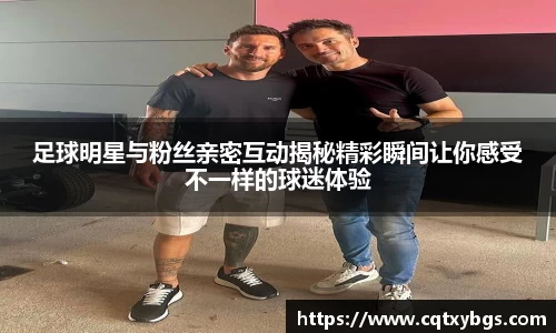 足球明星与粉丝亲密互动揭秘精彩瞬间让你感受不一样的球迷体验